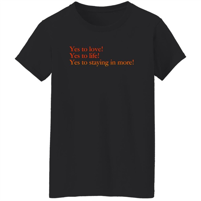 Yes To Love Yes To Life Yes To Staying In More Shirt Earlspooperscooper Yes To Love Yes To Life Yes To Staying In More Shirt Earlspooperscooper