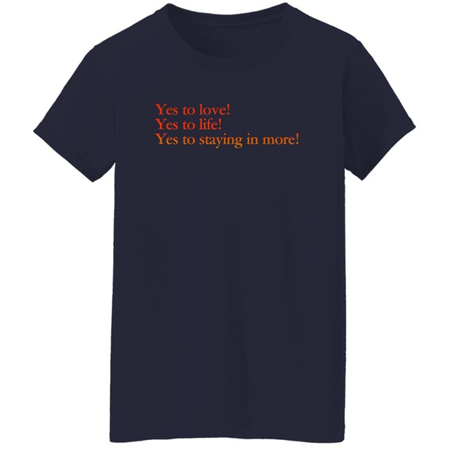 Yes To Love Yes To Life Yes To Staying In More Shirt Earlspooperscooper Yes To Love Yes To Life Yes To Staying In More Shirt Earlspooperscooper