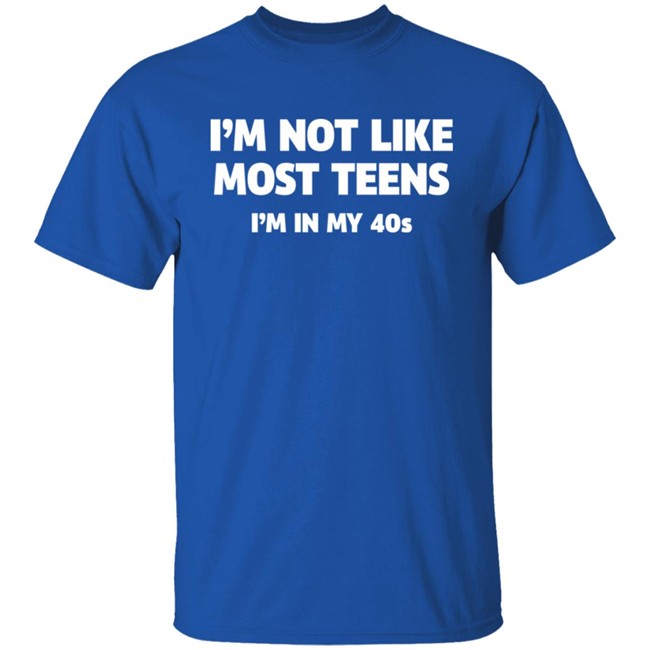 I'm Not Like Most Teens I'm In My 40S Shirt I'm Not Like Most Teens I'm In My 40S Shirt