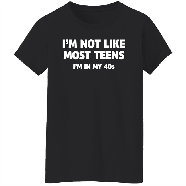 I'm Not Like Most Teens I'm In My 40S Shirt I'm Not Like Most Teens I'm In My 40S Shirt