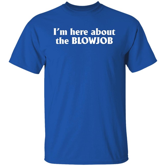 I’m Here About The Blowjob Shirt Kylie Page Xo I’m Here About The Blowjob Shirt Kylie Page Xo