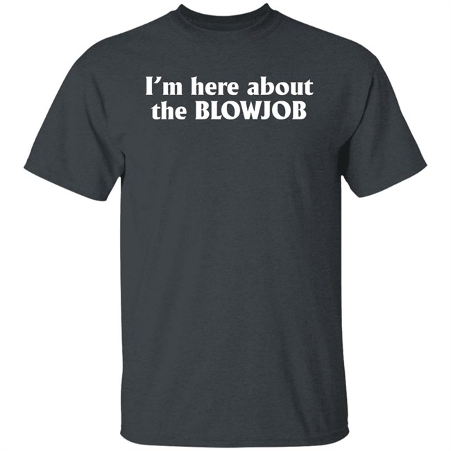 I’m Here About The Blowjob Shirt Kylie Page Xo I’m Here About The Blowjob Shirt Kylie Page Xo