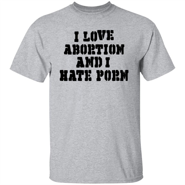 I Love Abortion And I Hate Porn Shirt I Love Abortion And I Hate Porn Shirt