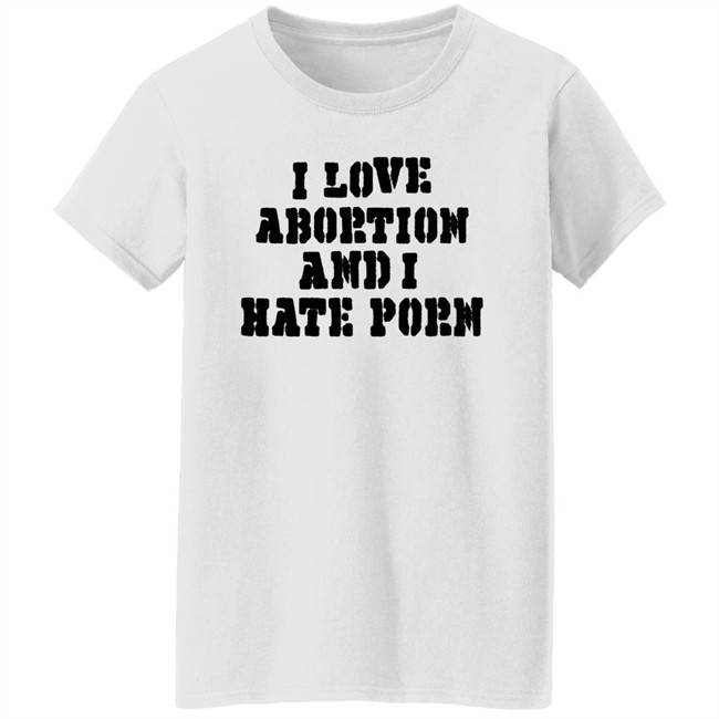 I Love Abortion And I Hate Porn Shirt I Love Abortion And I Hate Porn Shirt
