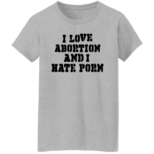 I Love Abortion And I Hate Porn Shirt I Love Abortion And I Hate Porn Shirt