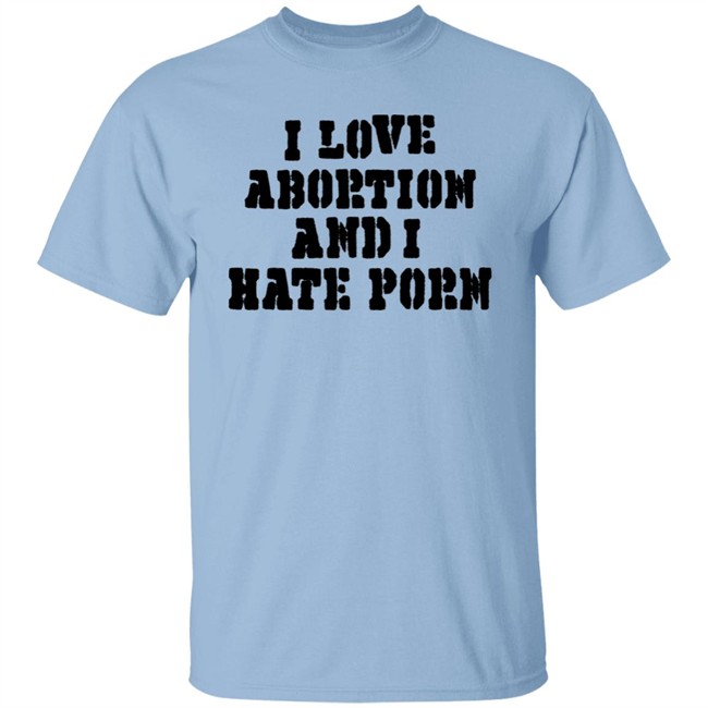 I Love Abortion And I Hate Porn Shirt I Love Abortion And I Hate Porn Shirt