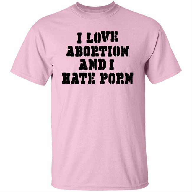 I Love Abortion And I Hate Porn Shirt I Love Abortion And I Hate Porn Shirt