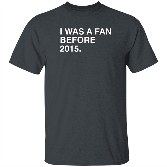 I Was A Fan Before 2015 Shirt Obvious Shirts Super Soft and Funny Shirts I Was A Fan Before 2015 Shirt Obvious Shirts Super Soft and Funny Shirts
