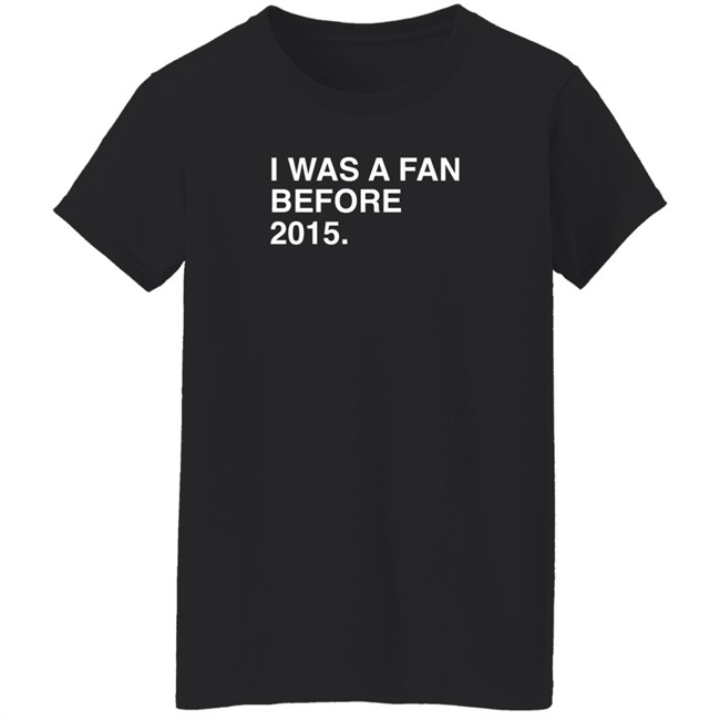 I Was A Fan Before 2015 Shirt Obvious Shirts Super Soft and Funny Shirts I Was A Fan Before 2015 Shirt Obvious Shirts Super Soft and Funny Shirts