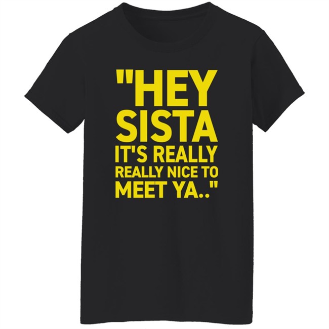 Hey Sista It's Really Really Nice To Meet Ya T Shirt Trash Fit Pics Hey Sista It's Really Really Nice To Meet Ya T Shirt Trash Fit Pics