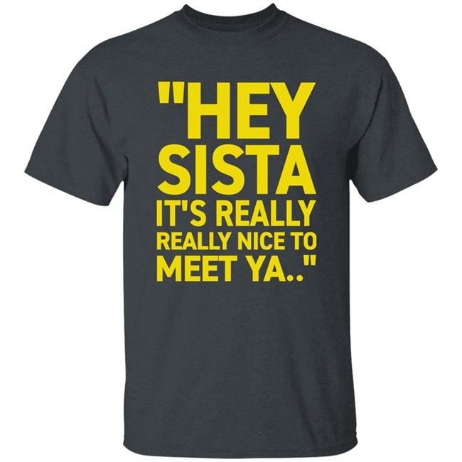 Hey Sista It's Really Really Nice To Meet Ya T Shirt Trash Fit Pics Hey Sista It's Really Really Nice To Meet Ya T Shirt Trash Fit Pics