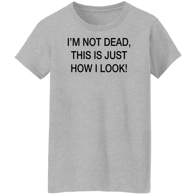 I'm Not Dead This Is Just How I Look Shirt DothTheDoth I'm Not Dead This Is Just How I Look Shirt DothTheDoth