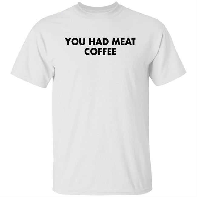 You Had Meat Coffee Shirt Shirts That Go Hard