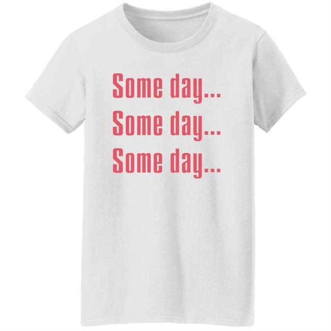 Some Day Some Day Some Day Shirt Clothedmode Some Day Some Day Some Day Shirt Clothedmode