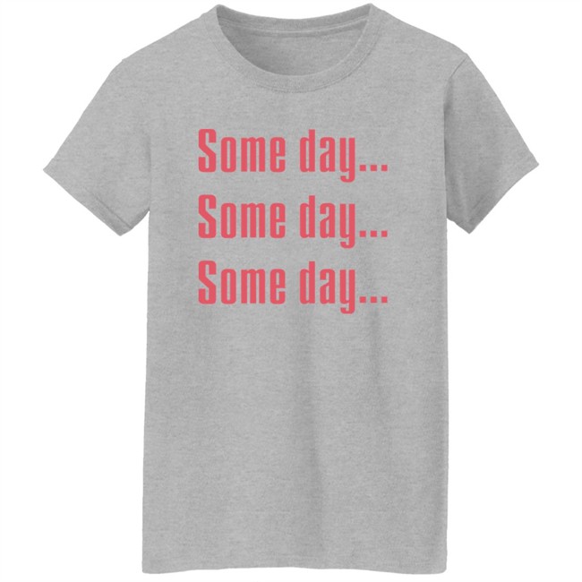 Some Day Some Day Some Day Shirt Clothedmode Some Day Some Day Some Day Shirt Clothedmode