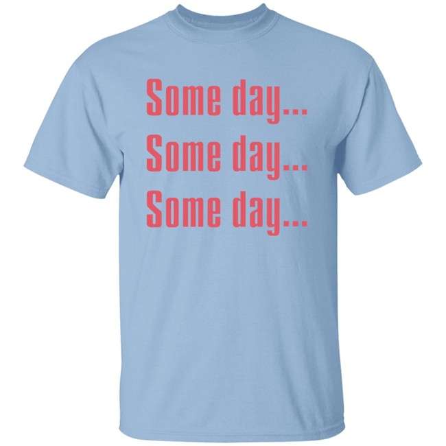 Some Day Some Day Some Day Shirt Clothedmode Some Day Some Day Some Day Shirt Clothedmode