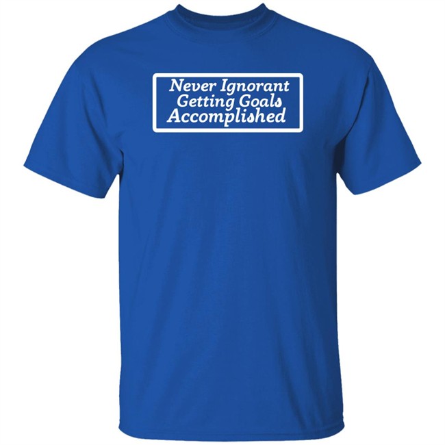Charleston White Never Ignorant Getting Goals Accomplished Shirt Sloshy Joshy Charleston White Never Ignorant Getting Goals Accomplished Shirt Sloshy Joshy