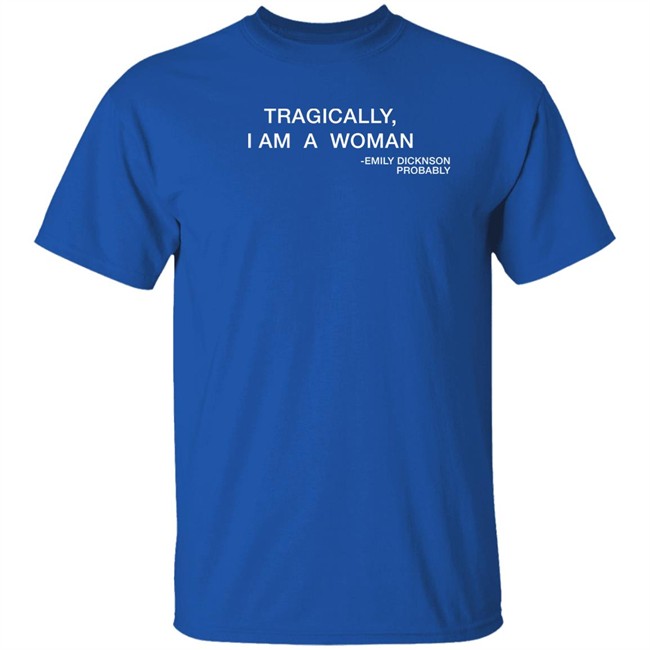 Tragically I Am A Woman Emily Dicknson Probably Shirt Haileexkelsea