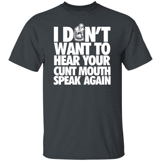 I Dont Want To Hear Your Cunt Mouth Speak Again Shirt Drinkin Bros Merch Drinkin Bros Merch I Dont Want To Hear Your Cunt Mouth Speak Again Shirt