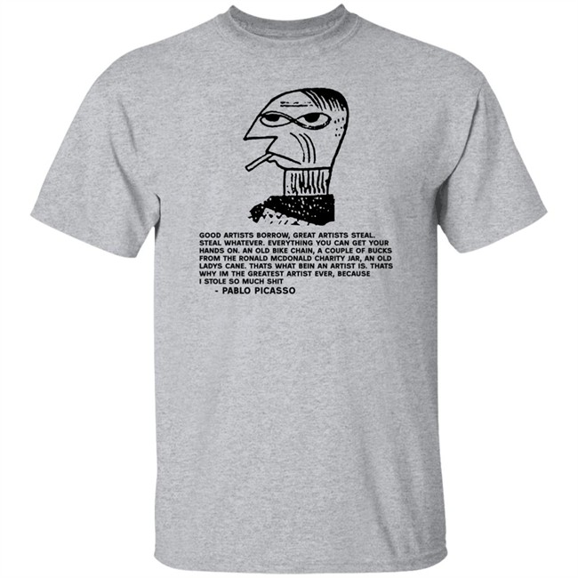 Shirts That Go Hard Pablo Picasso Good Artists Borrow Great Artists Steal Shirt