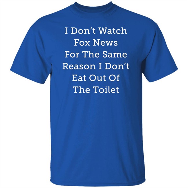 Alex Cole I Don't Watch Fox News For The Same Reason I Don't Eat Out Of The Toilet Shirt I Don't Watch Fox News For The Same Reason I Don't Eat Out Of The Toilet Shirt Alex Cole