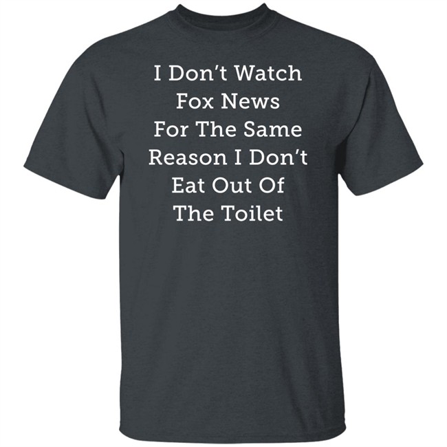 Alex Cole I Don't Watch Fox News For The Same Reason I Don't Eat Out Of The Toilet Shirt I Don't Watch Fox News For The Same Reason I Don't Eat Out Of The Toilet Shirt Alex Cole