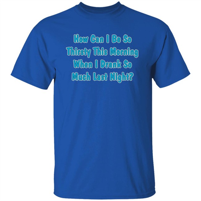 Khalid How Can I Be So Thirsty This Morning When I Drank So Much Last Night Shirt How Can I Be So Thirsty This Morning When I Drank So Much Last Night Shirt Khalid