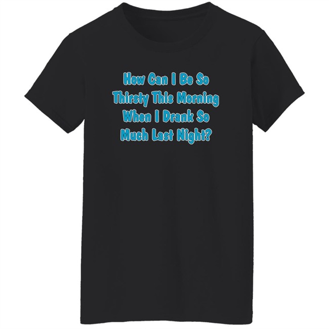 Khalid How Can I Be So Thirsty This Morning When I Drank So Much Last Night Shirt How Can I Be So Thirsty This Morning When I Drank So Much Last Night Shirt Khalid