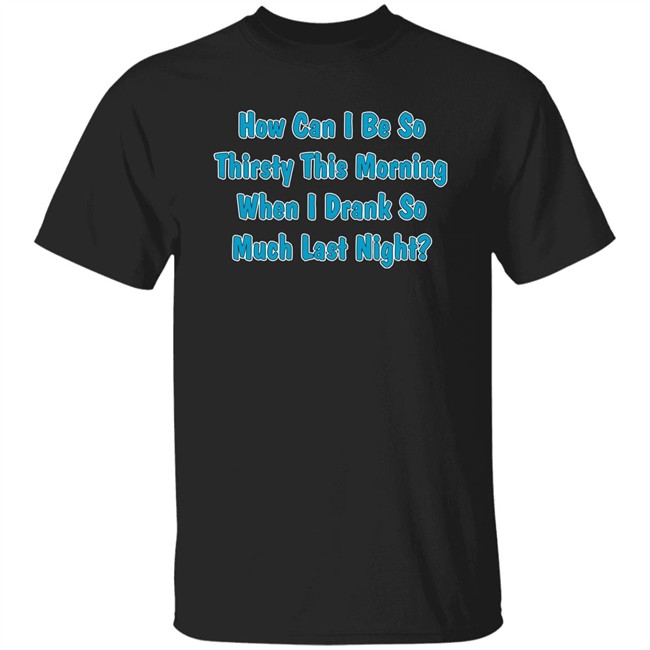 Khalid How Can I Be So Thirsty This Morning When I Drank So Much Last Night Shirt Khalid How Can I Be So Thirsty This Morning When I Drank So Much Last Night Shirt