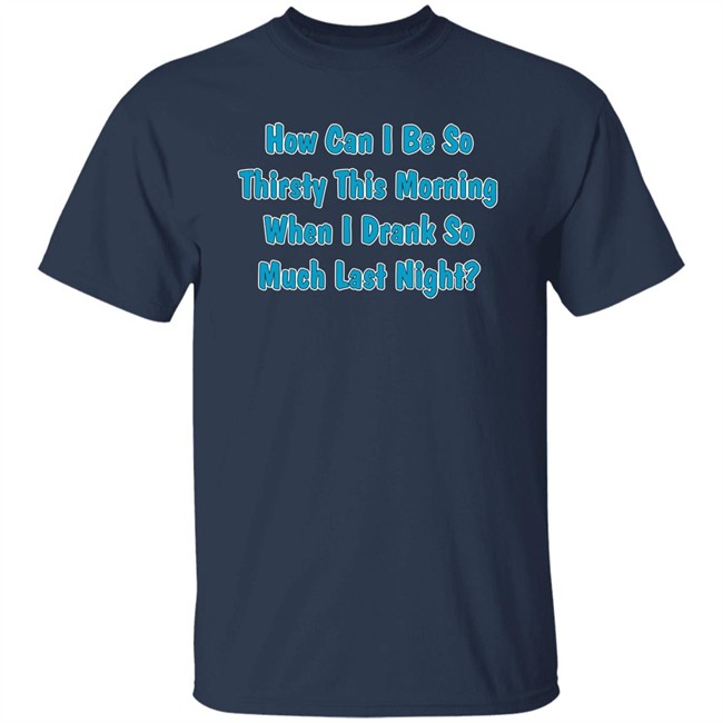Khalid How Can I Be So Thirsty This Morning When I Drank So Much Last Night Shirt Khalid How Can I Be So Thirsty This Morning When I Drank So Much Last Night Shirt