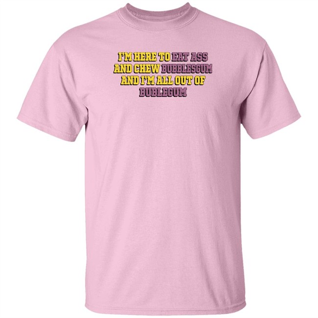 I'm Here To Eat Ass And Chew Bubblegum And I'm All Out Of Bubblegum Shirt The Good Shirts Merch Shirts That Go Hard