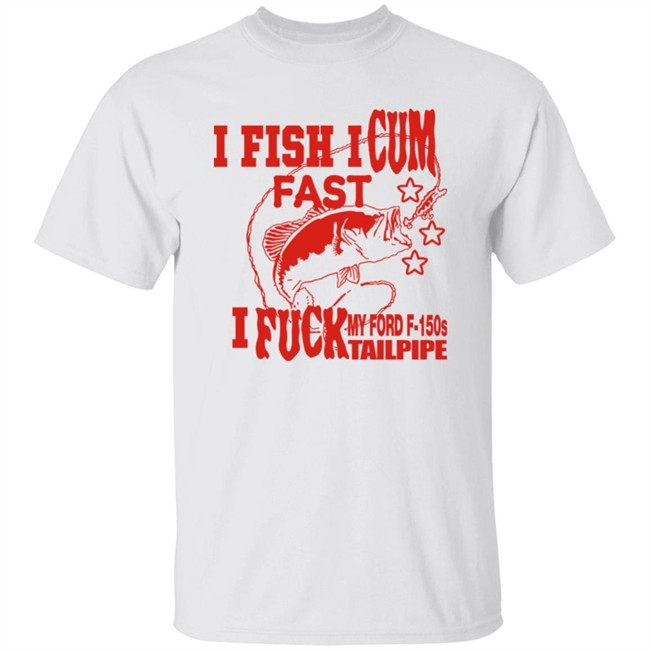 I Fish I Cum Fast I Fuck My Ford F-150S Tailpipe Shirt Shirts That Go Hard Merch