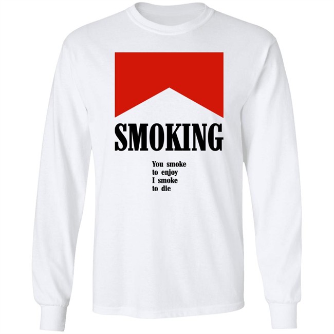 Smoking You Smoke To Enjoy I Smoke To Die Shirt Shirts That Go Hard Shirts That Go Hard Smoking You Smoke To Enjoy I Smoke To Die Shirt