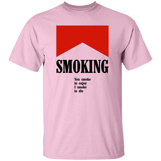 Smoking You Smoke To Enjoy I Smoke To Die Shirt Shirts That Go Hard Smoking You Smoke To Enjoy I Smoke To Die Shirt Shirts That Go Hard