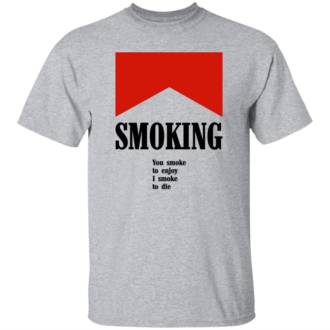 Smoking You Smoke To Enjoy I Smoke To Die Shirt Shirts That Go Hard Shirts That Go Hard Smoking You Smoke To Enjoy I Smoke To Die Shirt