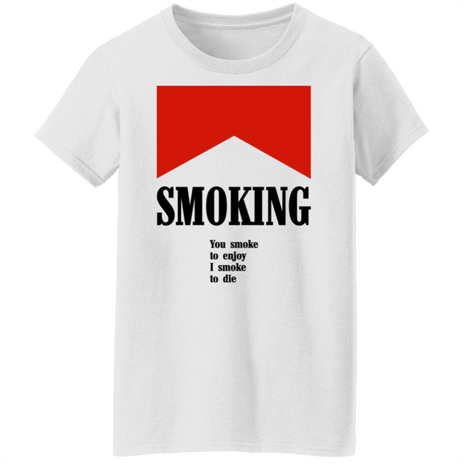 Smoking You Smoke To Enjoy I Smoke To Die Shirt Shirts That Go Hard Smoking You Smoke To Enjoy I Smoke To Die Shirt Shirts That Go Hard