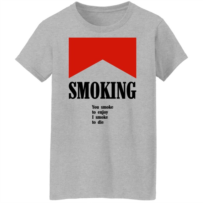 Smoking You Smoke To Enjoy I Smoke To Die Shirt Shirts That Go Hard Smoking You Smoke To Enjoy I Smoke To Die Shirt Shirts That Go Hard