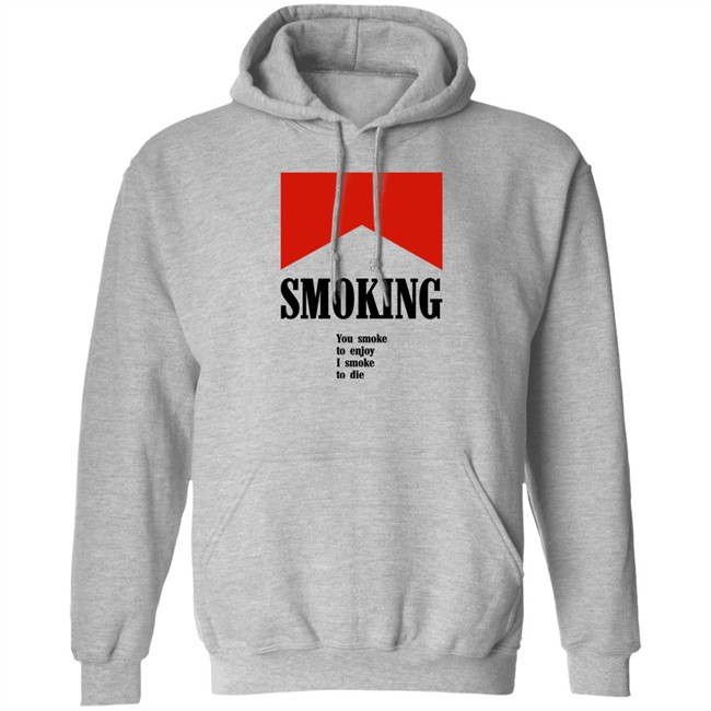Shirts That Go Hard Smoking You Smoke To Enjoy I Smoke To Die Shirt
