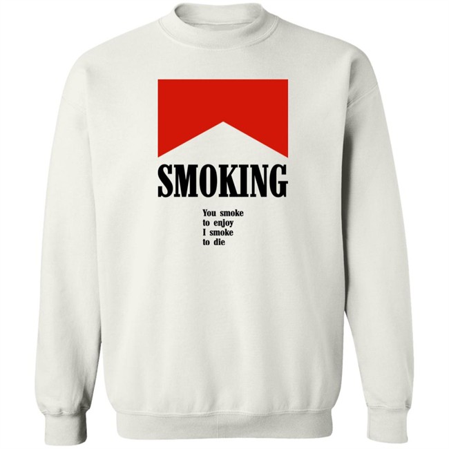 Smoking You Smoke To Enjoy I Smoke To Die Shirt Shirts That Go Hard Smoking You Smoke To Enjoy I Smoke To Die Shirt Shirts That Go Hard