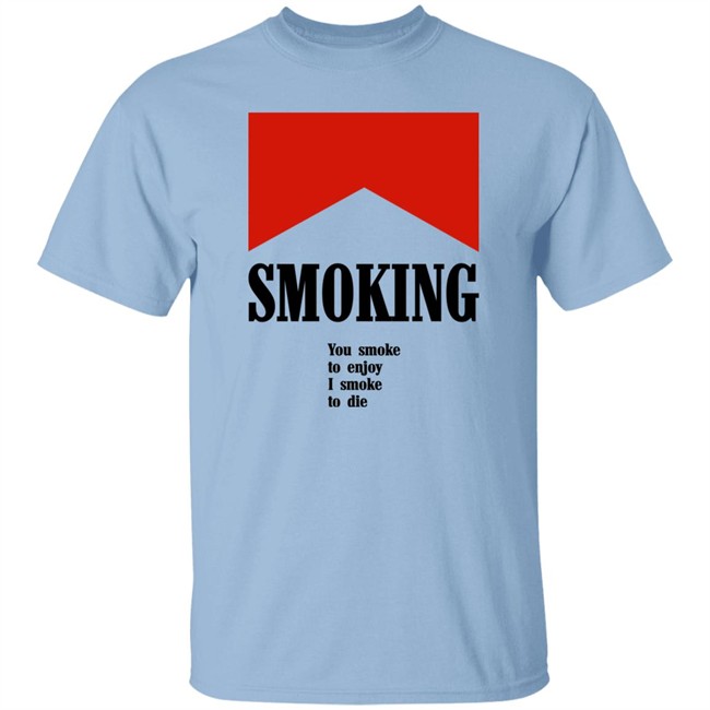 Smoking You Smoke To Enjoy I Smoke To Die Shirt Shirts That Go Hard Smoking You Smoke To Enjoy I Smoke To Die Shirt Shirts That Go Hard