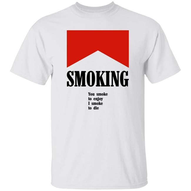 Smoking You Smoke To Enjoy I Smoke To Die Shirt Shirts That Go Hard Smoking You Smoke To Enjoy I Smoke To Die Shirt Shirts That Go Hard