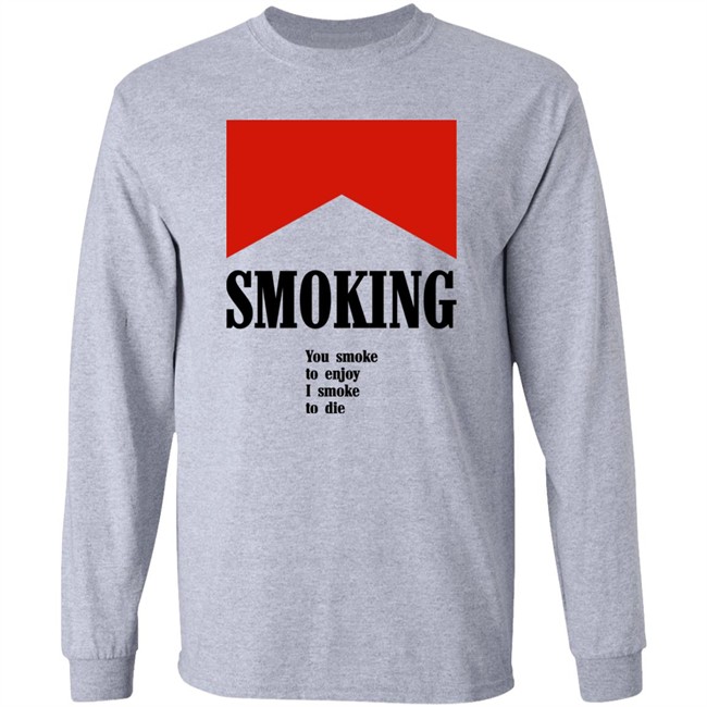 Smoking You Smoke To Enjoy I Smoke To Die Shirt Shirts That Go Hard Smoking You Smoke To Enjoy I Smoke To Die Shirt Shirts That Go Hard