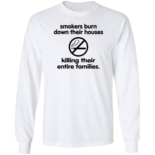 Shirts That Go Hard Smokers Burn Down Their Houses Killing Their Entire Families Shirt