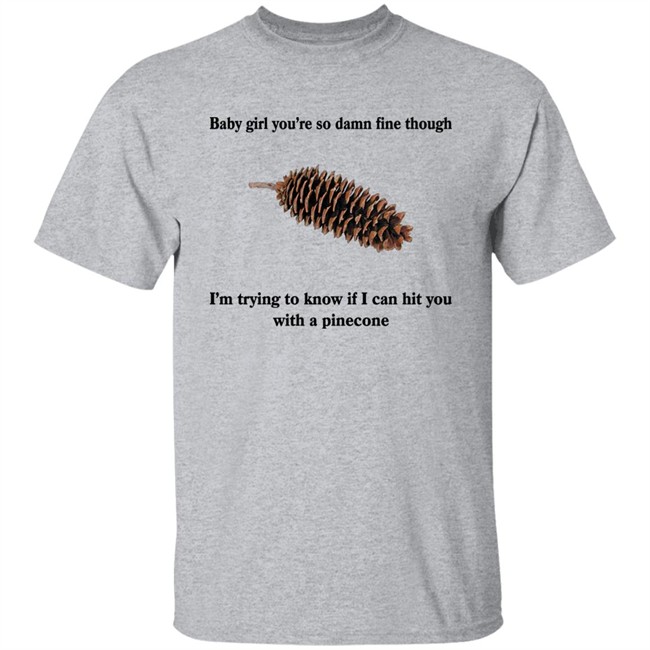 Shirts That Go Hard Baby Girl You’Re So Damn Fine Though I’M Trying To Know If I Can Hit You With A Pinecone Sugar Pine Shirt