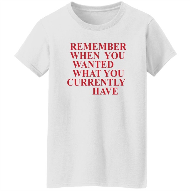 Remember When You Wanted What You Currently Have Shirt