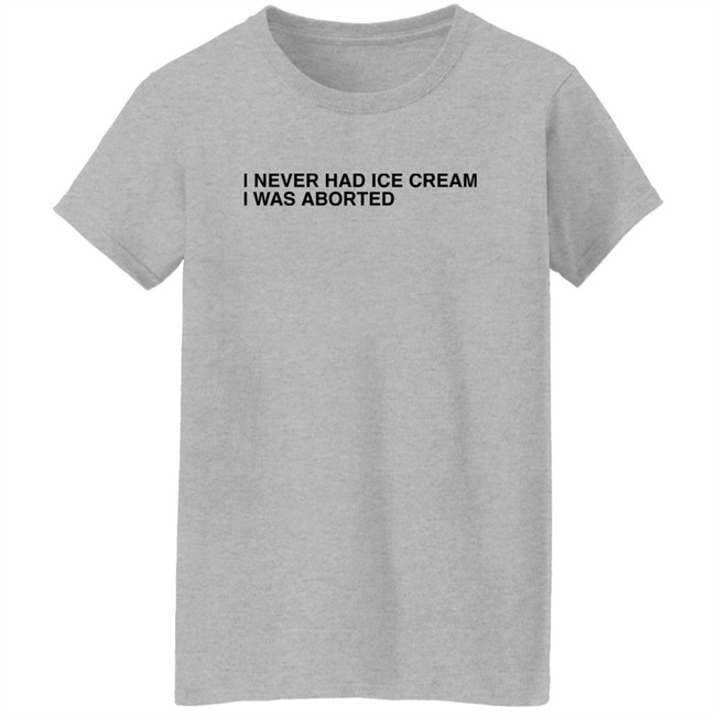 Shirts That Go Hard I Never Had Ice Cream I Was Aborted Shirt Shirts That Go Hard I Never Had Ice Cream I Was Aborted Shirt