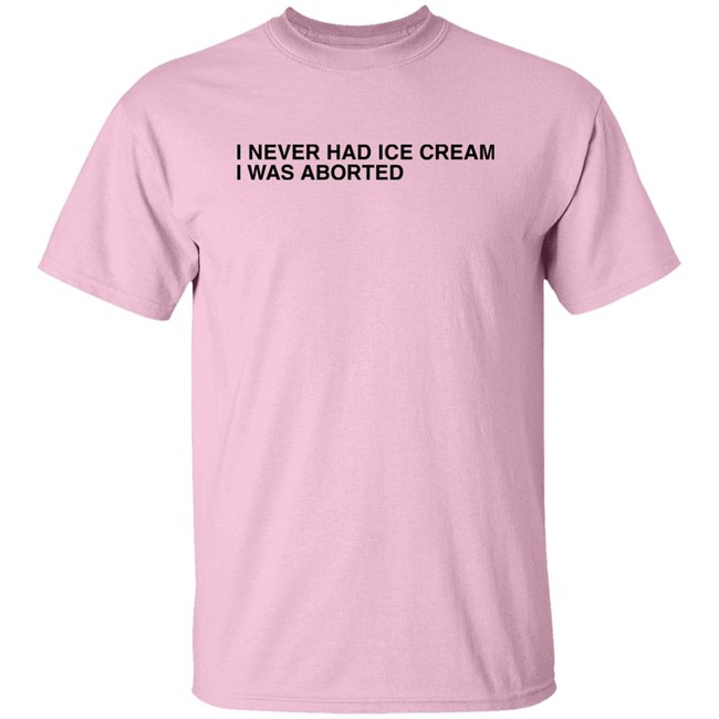 Shirts That Go Hard I Never Had Ice Cream I Was Aborted Shirt Shirts That Go Hard I Never Had Ice Cream I Was Aborted Shirt