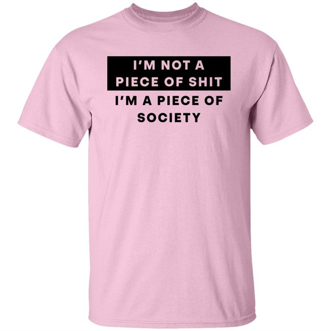 I'm Not A Piece Of Shit I'm A Piece Of Society Shirt Shirts That Go Hard