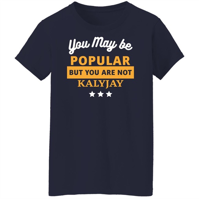 You May Be Popular But You Are Not Kalyjay Shirt Gyaigyimii
