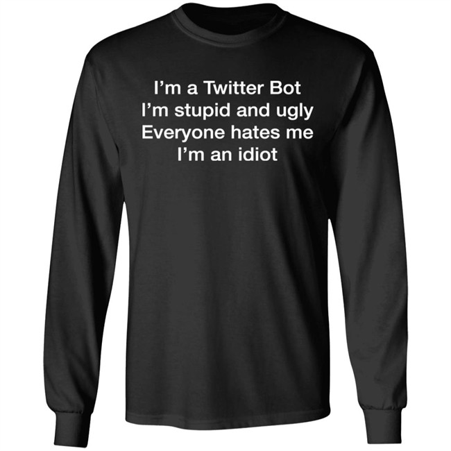 Shirts That Go Hard I'm A Twitter Bot I'm Stupid And Ugly Everyone Hates Me I'm An Idiot Shirt